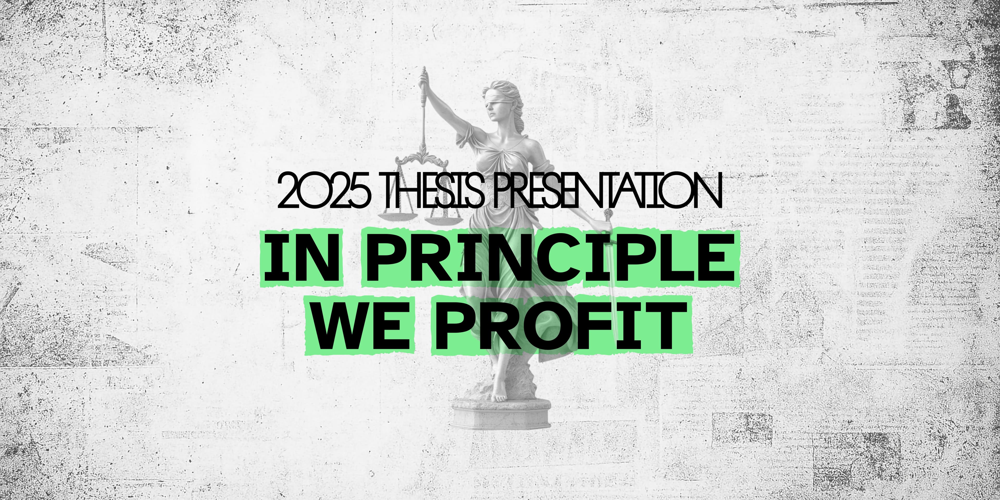 Promotional graphic for the 2025 Thesis Presentation. Large bold text reads “IN PRINCIPLE WE PROFIT” highlighted in green, with “2025 Thesis Presentation” written above in black. In the background is a grayscale illustration of Lady Justice holding scales against a textured white wall.